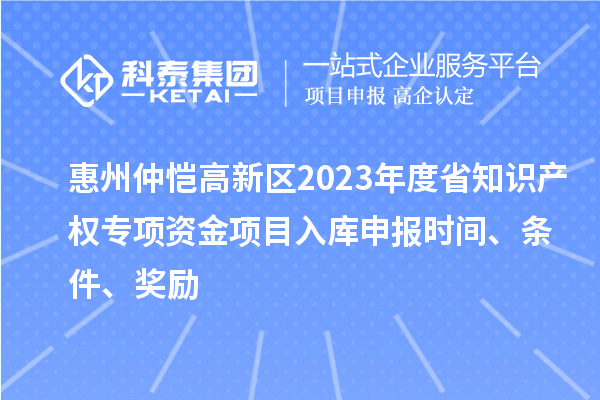 惠州仲愷高新區(qū)2023年度省知識(shí)產(chǎn)權(quán)專項(xiàng)資金項(xiàng)目入庫(kù)申報(bào)時(shí)間、條件、獎(jiǎng)勵(lì)
