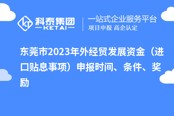 東莞市2023年外經(jīng)貿(mào)發(fā)展資金（進(jìn)口貼息事項(xiàng)）申報時間、條件、獎勵