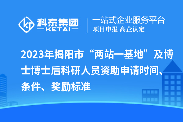 2023年揭陽市“兩站一基地”及博士博士后科研人員資助申請時間、條件、獎勵標準