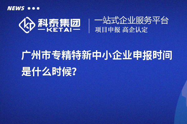 廣州市<a href=http://www.xljuanlianmen.com/fuwu/zhuanjingtexin.html target=_blank class=infotextkey>專精特新中小企業(yè)</a>申報時間是什么時候？