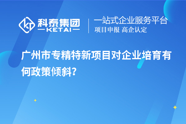 <a href=http://www.xljuanlianmen.com/guangzhou/ target=_blank class=infotextkey>廣州市專(zhuān)精特新</a>項(xiàng)目對(duì)企業(yè)培育有何政策傾斜？