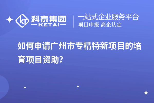 如何申請(qǐng)<a href=http://www.xljuanlianmen.com/guangzhou/ target=_blank class=infotextkey>廣州市專精特新</a>項(xiàng)目的培育項(xiàng)目資助？
