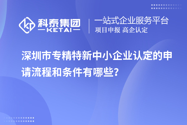 深圳市專精特新中小企業(yè)認(rèn)定的申請(qǐng)流程和條件有哪些？