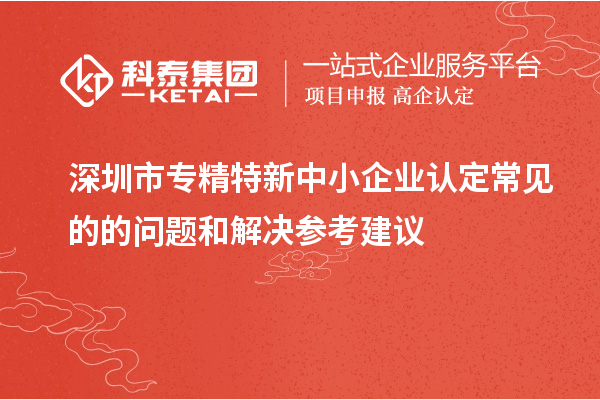 <a href=http://www.xljuanlianmen.com/shenzhen/ target=_blank class=infotextkey>深圳市專精特新</a>中小企業(yè)認(rèn)定常見的的問(wèn)題和解決參考建議