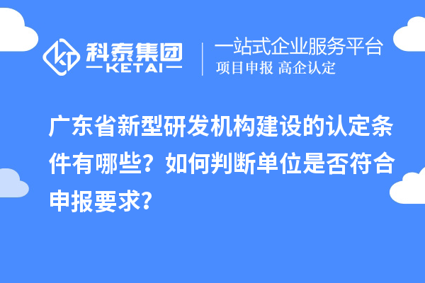 廣東省新型研發(fā)機構(gòu)建設(shè)的認定條件有哪些？如何判斷單位是否符合申報要求？