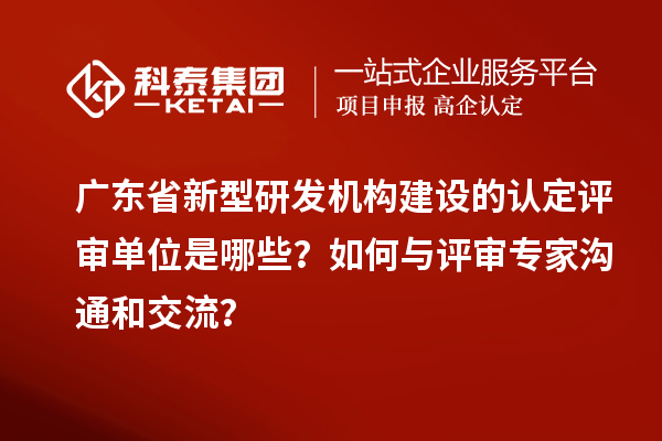 廣東省新型研發(fā)機構(gòu)建設(shè)的認定評審單位是哪些？如何與評審專家溝通和交流？