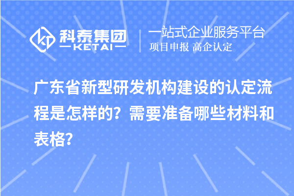 廣東省新型研發(fā)機構(gòu)建設(shè)的認定流程是怎樣的？需要準備哪些材料和表格？