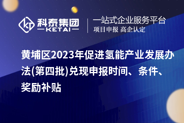 黃埔區(qū)2023年促進(jìn)氫能產(chǎn)業(yè)發(fā)展辦法(第四批)兌現(xiàn)申報時間、條件、獎勵補貼