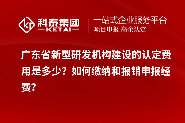 廣東省新型研發(fā)機構(gòu)建設(shè)的認定費用是多少？如何繳納和報銷申報經(jīng)費？