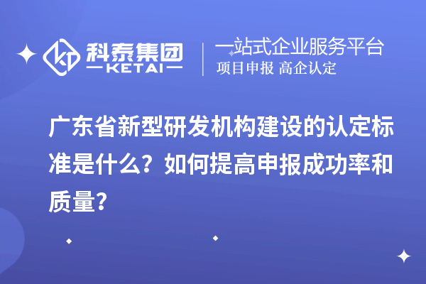 廣東省新型研發(fā)機構(gòu)建設(shè)的認定標準是什么？如何提高申報成功率和質(zhì)量？