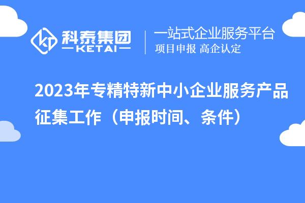 2023年專精特新中小企業(yè)服務產(chǎn)品征集工作（申報時間、條件）