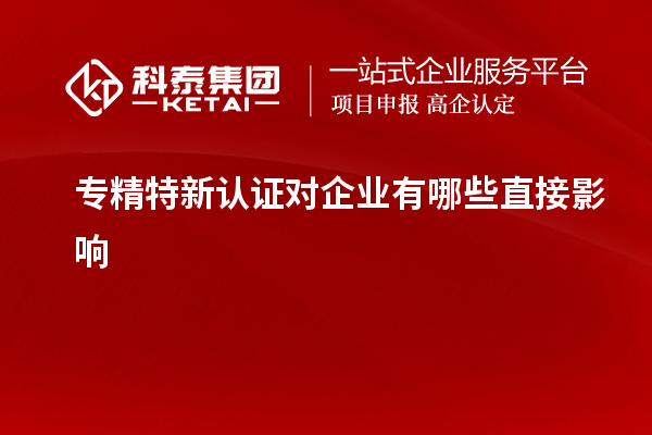 專(zhuān)精特新認(rèn)證對(duì)企業(yè)有哪些直接影響
