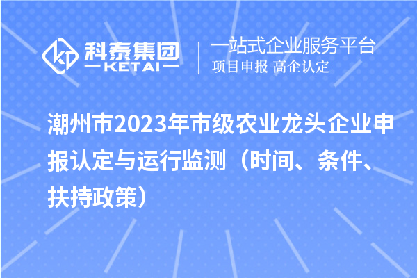 潮州市2023年市級農(nóng)業(yè)龍頭企業(yè)申報認(rèn)定與運行監(jiān)測（時間、條件、扶持政策）