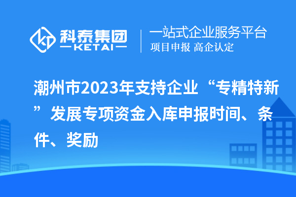 潮州市2023年支持企業(yè)“專精特新”發(fā)展專項(xiàng)資金入庫申報(bào)時(shí)間、條件、獎(jiǎng)勵(lì)