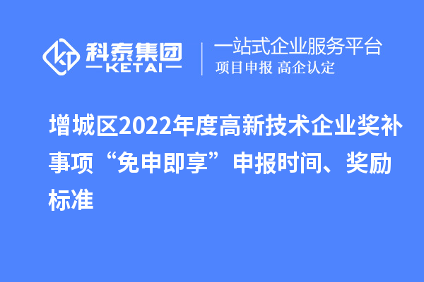 增城區(qū)2022年度高新技術(shù)企業(yè)獎補事項“免申即享”申報時間、獎勵標(biāo)準(zhǔn)