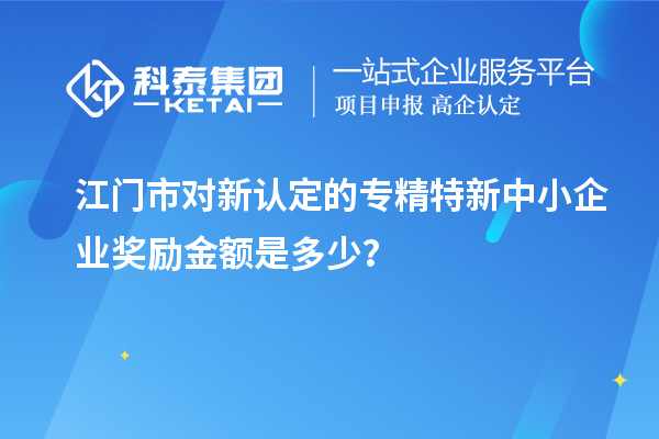 江門市對新認定的專精特新中小企業(yè)獎勵金額是多少？