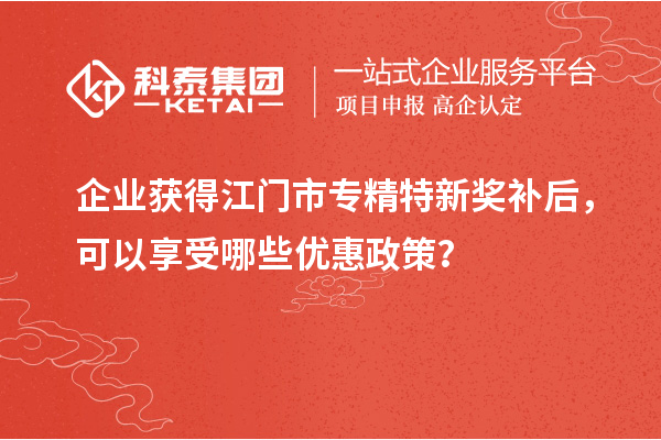 企業(yè)獲得<a href=http://www.xljuanlianmen.com/jiangmen/ target=_blank class=infotextkey>江門市專精特新</a>獎(jiǎng)補(bǔ)后，可以享受哪些優(yōu)惠政策？