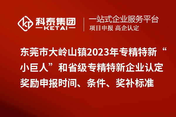 東莞市大嶺山鎮(zhèn)2023年專精特新“小巨人”和省級專精特新企業(yè)認定獎勵申報時間、條件、獎補標準