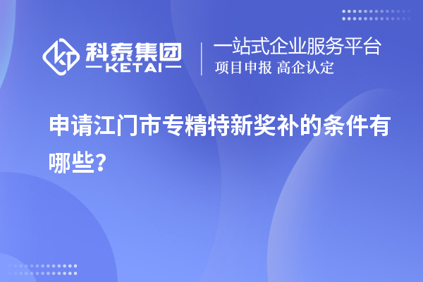 申請(qǐng)<a href=http://www.xljuanlianmen.com/jiangmen/ target=_blank class=infotextkey>江門市專精特新</a>獎(jiǎng)補(bǔ)的條件有哪些？