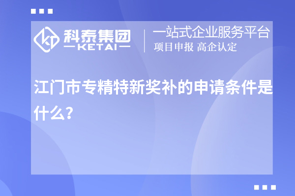江門市專精特新獎(jiǎng)補(bǔ)的申請(qǐng)條件是什么？