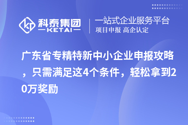 廣東省<a href=http://www.xljuanlianmen.com/fuwu/zhuanjingtexin.html target=_blank class=infotextkey>專精特新中小企業(yè)</a>申報(bào)攻略，只需滿足這4個條件，輕松拿到20萬獎勵