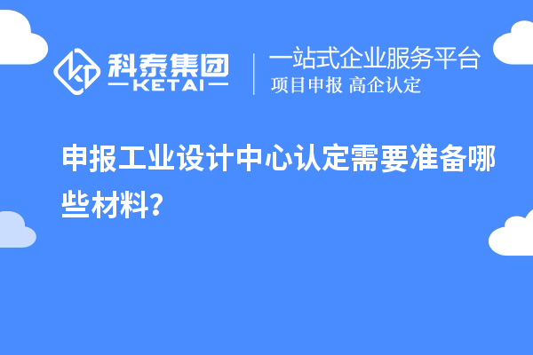 申報工業(yè)設計中心認定需要準備哪些材料？