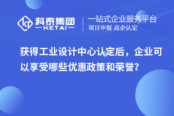 獲得工業(yè)設(shè)計中心認(rèn)定后，企業(yè)可以享受哪些優(yōu)惠政策和榮譽(yù)？
