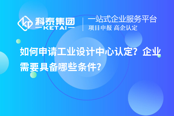 如何申請工業(yè)設(shè)計中心認(rèn)定？企業(yè)需要具備哪些條件？