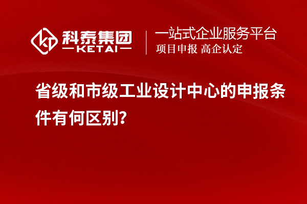 省級和市級工業(yè)設(shè)計中心的申報條件有何區(qū)別？