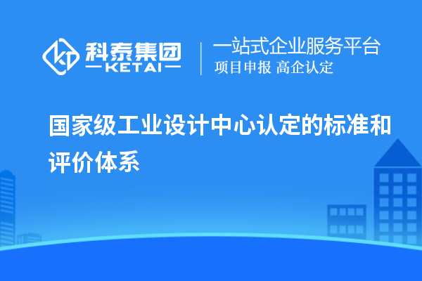 國家級工業(yè)設(shè)計中心認(rèn)定的標(biāo)準(zhǔn)和評價體系