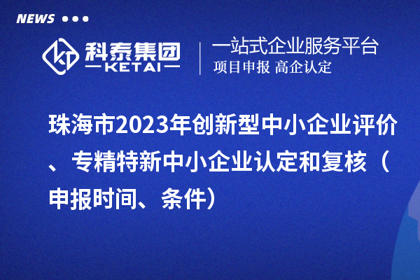 珠海市2023年創(chuàng)新型中小企業(yè)評(píng)價(jià)、專精特新中小企業(yè)認(rèn)定和復(fù)核（申報(bào)時(shí)間、條件）