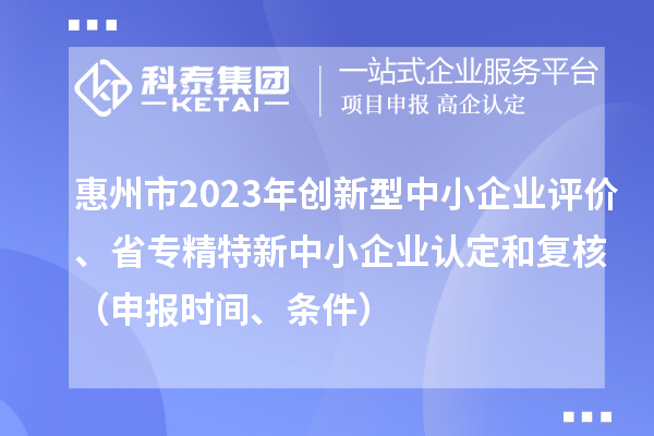 惠州市2023年創(chuàng)新型中小企業(yè)評價、省專精特新中小企業(yè)認定和復核（申報時間、條件）