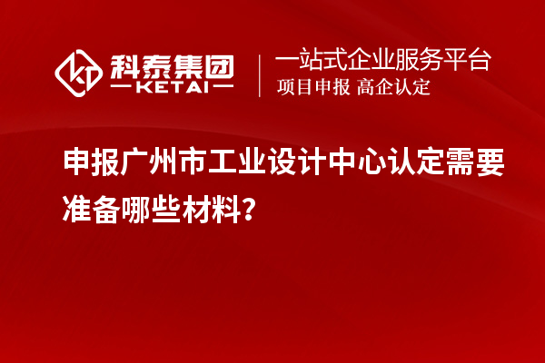 申報廣州市工業(yè)設(shè)計中心認(rèn)定需要準(zhǔn)備哪些材料？