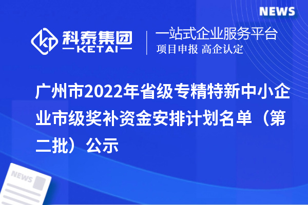 廣州市2022年省級<a href=http://www.xljuanlianmen.com/fuwu/zhuanjingtexin.html target=_blank class=infotextkey>專精特新中小企業(yè)</a>市級獎補(bǔ)資金安排計劃名單（第二批）公示