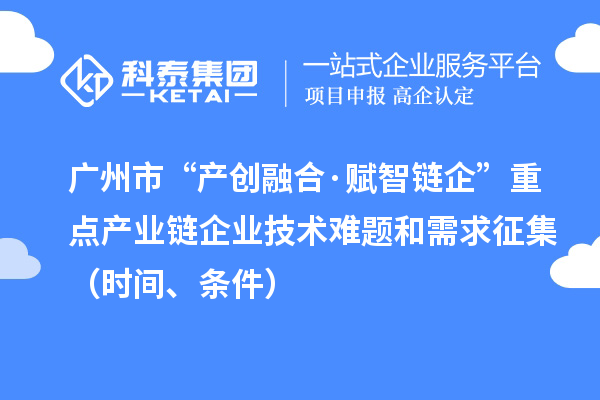 廣州市“產(chǎn)創(chuàng)融合·賦智鏈企”重點(diǎn)產(chǎn)業(yè)鏈企業(yè)技術(shù)難題和需求征集（時(shí)間、條件）