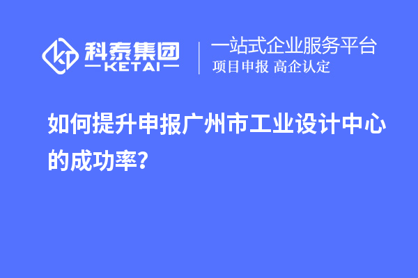 如何提升申報廣州市工業(yè)設(shè)計中心的成功率？