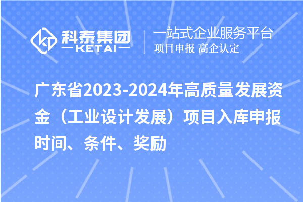廣東省2023-2024年高質量發(fā)展資金（工業(yè)設計發(fā)展）項目入庫申報時間、條件、獎勵