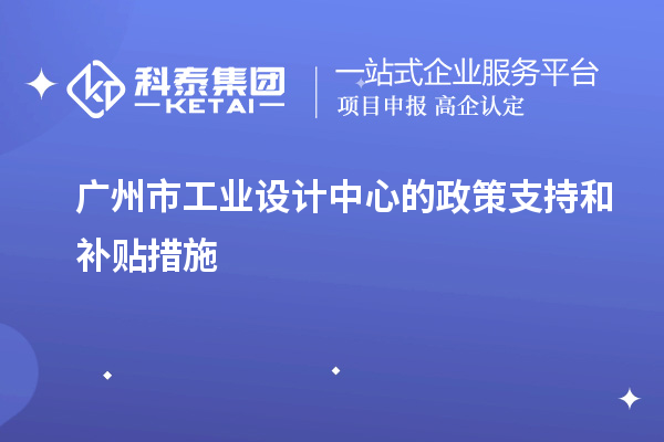 廣州市工業(yè)設(shè)計中心的政策支持和補(bǔ)貼措施