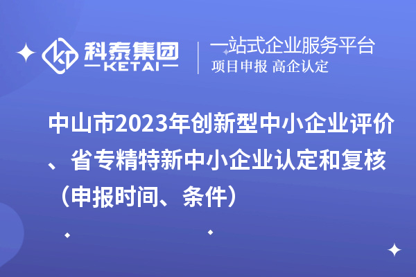 中山市2023年創(chuàng)新型中小企業(yè)評價、省專精特新中小企業(yè)認(rèn)定和復(fù)核（申報時間、條件）