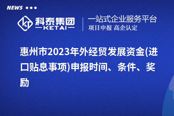 惠州市2023年外經(jīng)貿(mào)發(fā)展資金(進(jìn)口貼息事項(xiàng))申報(bào)時(shí)間、條件、獎(jiǎng)勵(lì)
