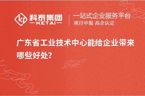 廣東省工業(yè)技術(shù)中心能給企業(yè)帶來(lái)哪些好處？
