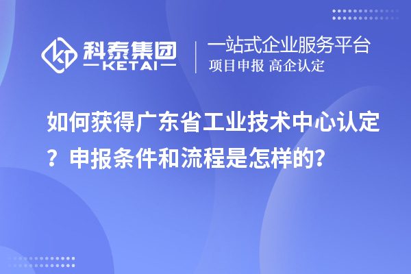 如何獲得廣東省工業(yè)技術(shù)中心認(rèn)定？申報(bào)條件和流程是怎樣的？