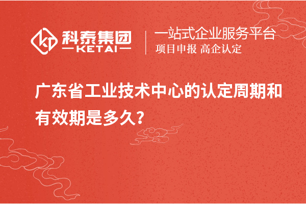 廣東省工業(yè)技術中心的認定周期和有效期是多久？