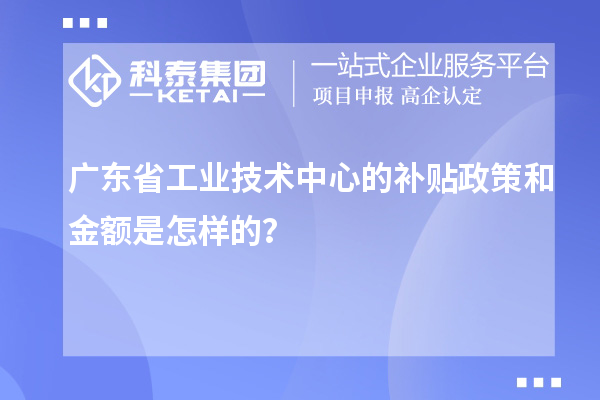 廣東省工業(yè)技術(shù)中心的補(bǔ)貼政策和金額是怎樣的？