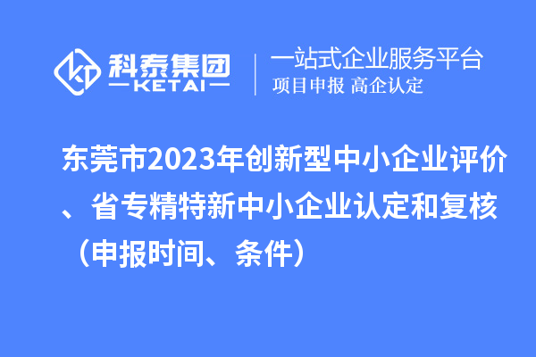 東莞市2023年創(chuàng)新型中小企業(yè)評(píng)價(jià)、省專精特新中小企業(yè)認(rèn)定和復(fù)核（申報(bào)時(shí)間、條件）