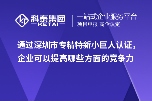 通過(guò)深圳市專(zhuān)精特新小巨人認(rèn)證，企業(yè)可以提高哪些方面的競(jìng)爭(zhēng)力
