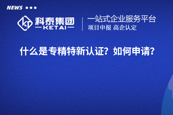 什么是專精特新認(rèn)證？如何申請？