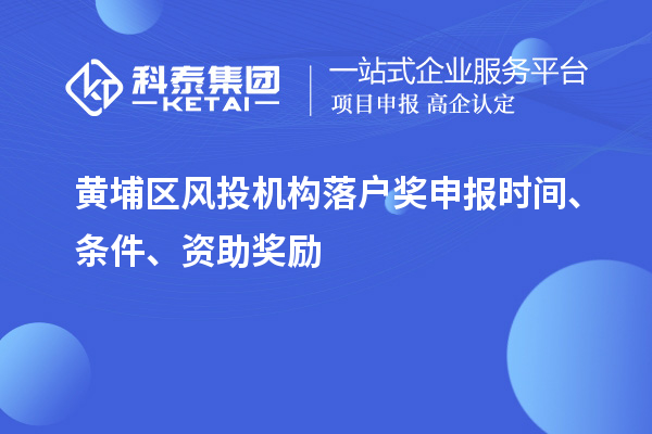 黃埔區(qū)風(fēng)投機(jī)構(gòu)落戶獎申報(bào)時(shí)間、條件、資助獎勵