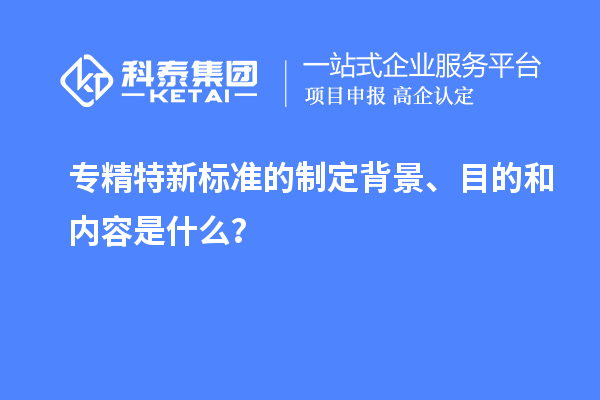專精特新標準的制定背景、目的和內(nèi)容是什么？