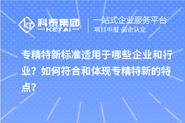 專精特新標(biāo)準(zhǔn)適用于哪些企業(yè)和行業(yè)？如何符合和體現(xiàn)專精特新的特點？
